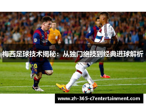 梅西足球技术揭秘：从独门绝技到经典进球解析