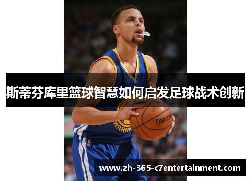 斯蒂芬库里篮球智慧如何启发足球战术创新
