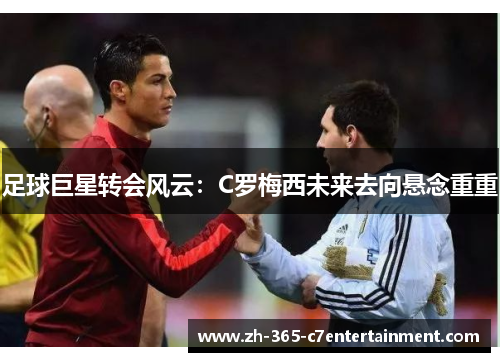 足球巨星转会风云:C罗梅西未来去向悬念重重 足球巨星转会风云:C罗梅西未来去向悬念重重