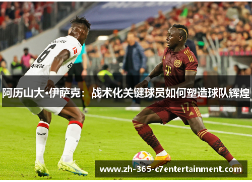 阿历山大·伊萨克:战术化关键球员如何塑造球队辉煌 阿历山大·伊萨克:战术化关键球员如何塑造球队辉煌