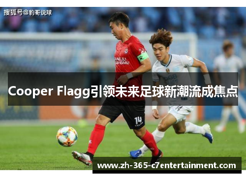 Cooper Flagg引领未来足球新潮流成焦点