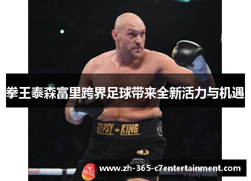 拳王泰森富里跨界足球带来全新活力与机遇 拳王泰森富里跨界足球带来全新活力与机遇